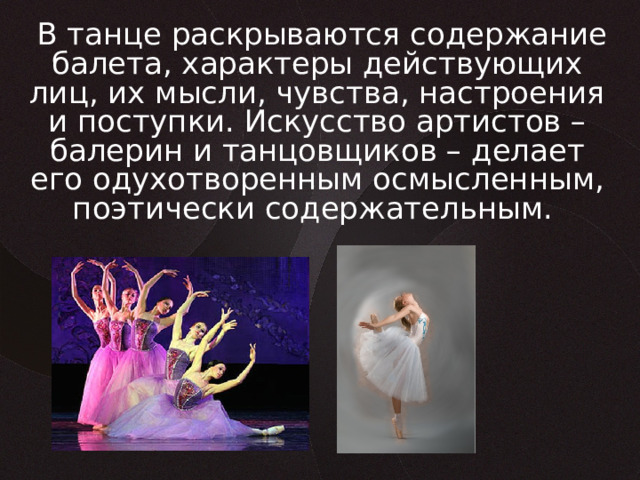  В танце раскрываются содержание балета, характеры действующих лиц, их мысли, чувства, настроения и поступки. Искусство артистов – балерин и танцовщиков – делает его одухотворенным осмысленным, поэтически содержательным.  