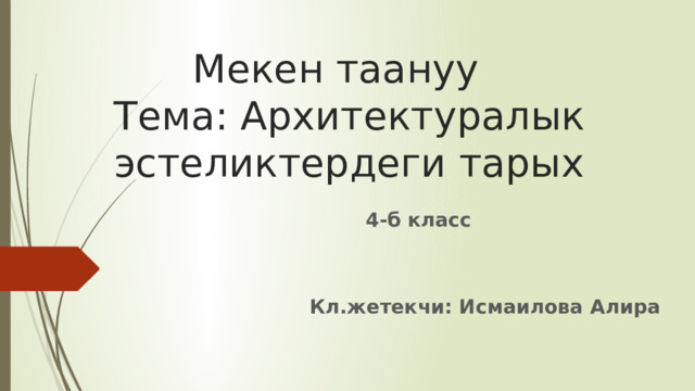 Мекен таануу   Тема: Архитектуралык эстеликтердеги тарых 4-б класс   Кл.жетекчи: Исмаилова Алира 