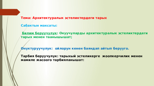 Тема: Архитектуралык эстеликтердеги тарых  Сабактын максаты:   Билим беруучулук : Окуучуларды архитектуралык эстеликтердеги тарых менен таанышышат;   Онуктуруучулук: ойлорун кенен баяндап айтып берууго.  Тарбия беруучулук: тарыхый эстеликерге жоопкерчилик менен мамиле жасоого тарбияланышат: 