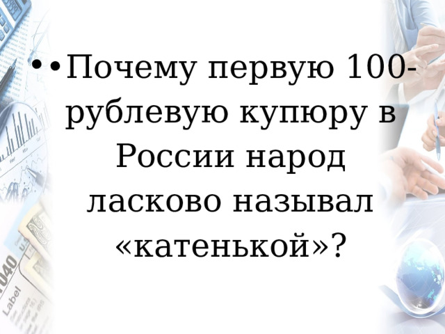•  Почему первую 100-рублевую купюру в России народ ласково называл «катенькой»? 