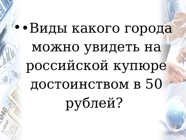 •  Виды какого города можно увидеть на российской купюре достоинством в 50 рублей? 