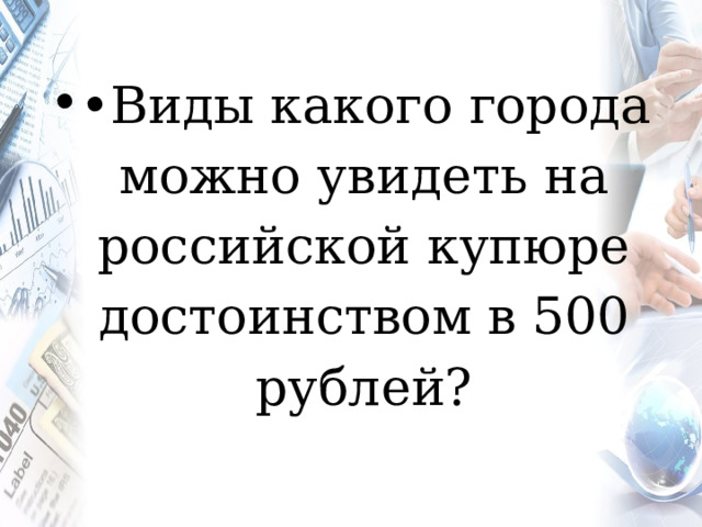 •  Виды какого города можно увидеть на российской купюре достоинством в 500 рублей? 
