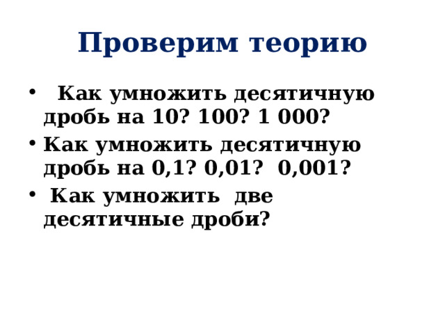 Проверим теорию  Как умножить десятичную дробь на 10? 100? 1 000? Как умножить десятичную дробь на 0,1? 0,01? 0,001?  Как умножить две десятичные дроби? 