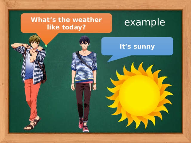 What’s the weather like today? example It’s sunny 