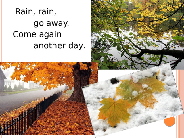  Rain, rain,  go away. Come again  another day . 