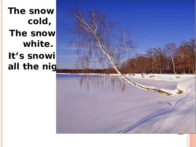 The snow is cold,  The snow is white.  It’s snowing all the night. 