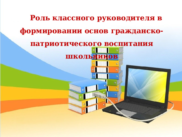 Роль классного руководителя в формировании основ гражданско-патриотического воспитания школьников 