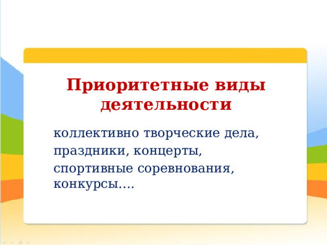 Приоритетные виды деятельности коллективно творческие дела, праздники, концерты, спортивные соревнования, конкурсы…. 