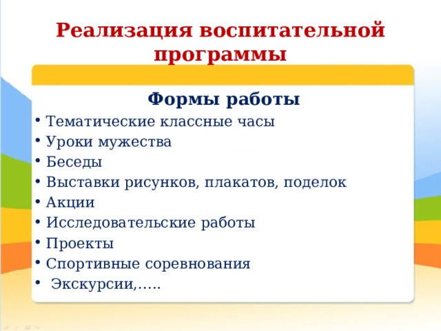 Реализация воспитательной программы Формы работы Тематические классные часы Уроки мужества Беседы Выставки рисунков, плакатов, поделок Акции Исследовательские работы Проекты Спортивные соревнования  Экскурсии,….. 