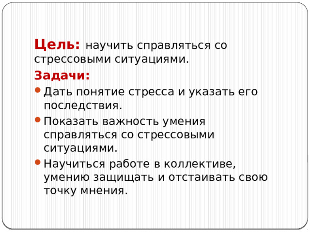 Цель: научить справляться со стрессовыми ситуациями. Задачи:  Дать понятие стресса и указать его последствия. Показать важность умения справляться со стрессовыми ситуациями. Научиться работе в коллективе, умению защищать и отстаивать свою точку мнения. 