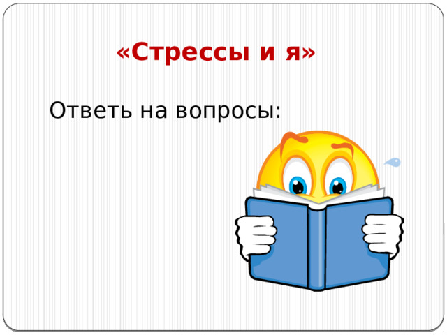 «Стрессы и я» Ответь на вопросы: 