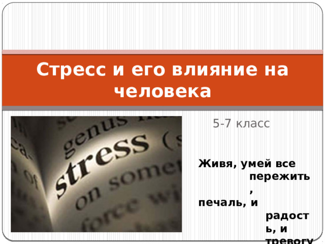 Стресс и его влияние на человека 5-7 класс Живя, умей все пережить, печаль, и радость, и тревогу. Ф.И.Тютчев 