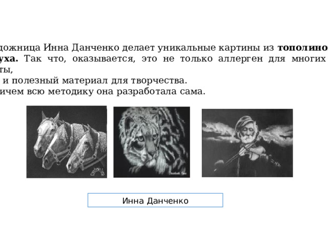 Художница Инна Данченко делает уникальные картины из тополиного  пуха. Так что, оказывается, это не только аллерген для многих людей планеты,  но и полезный материал для творчества. Причем всю методику она разработала сама.  Инна Данченко 