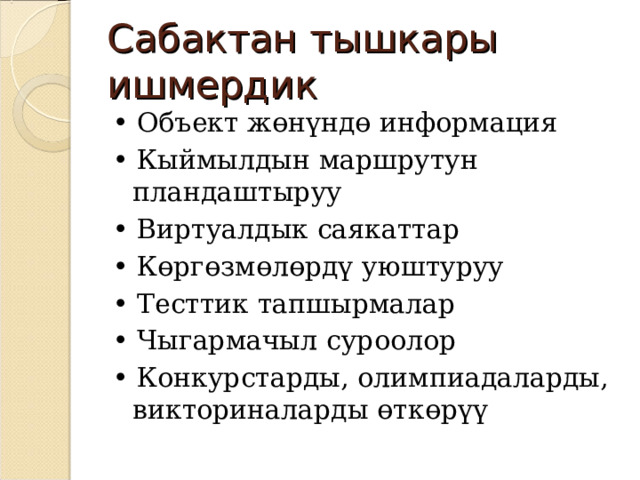 Сабактан тышкары ишмердик • Объект жөнүндө информация • Кыймылдын маршрутун пландаштыруу • Виртуалдык саякаттар • Көргөзмөлөрдү уюштуруу • Тесттик тапшырмалар • Чыгармачыл суроолор • Конкурстарды, олимпиадаларды, викториналарды өткөрүү 