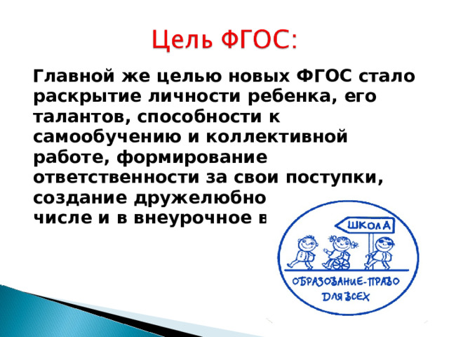  Главной же целью новых ФГОС стало раскрытие личности ребенка, его талантов, способности к самообучению и коллективной работе, формирование ответственности за свои поступки, создание дружелюбной среды, в том числе и в внеурочное время.  