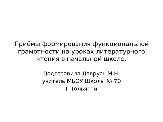 Приёмы формирования функциональной грамотности на уроках литературного чтения в начальной школе. Подготовила Лаврусь М.Н. учитель МБОУ Школы № 70 Г.Тольятти 