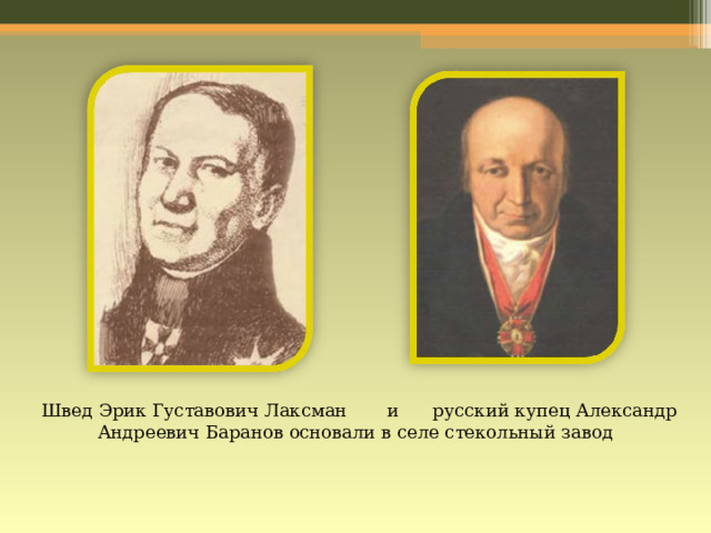    Швед Эрик Густавович Лаксман и русский купец Александр Андреевич Баранов основали в селе стекольный завод 