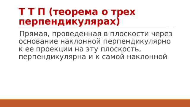 Т Т П (теорема о трех перпендикулярах) Прямая, проведенная в плоскости через основание наклонной перпендикулярно к ее проекции на эту плоскость, перпендикулярна и к самой наклонной 