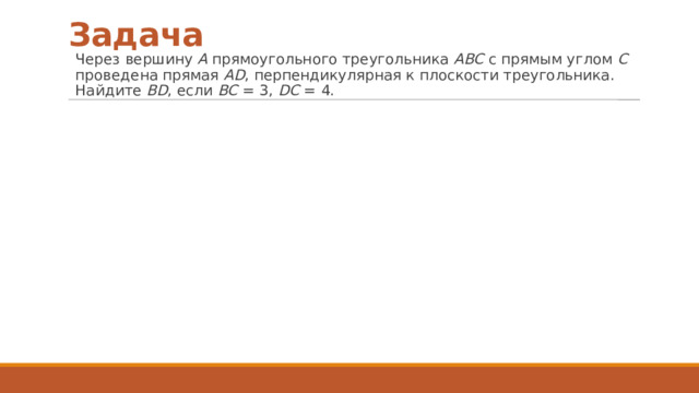 Задача Через вершину А прямоугольного треугольника АВС с прямым углом С проведена прямая AD , перпендикулярная к плоскости треугольника. Найдите BD , если ВС = 3, DC = 4. 