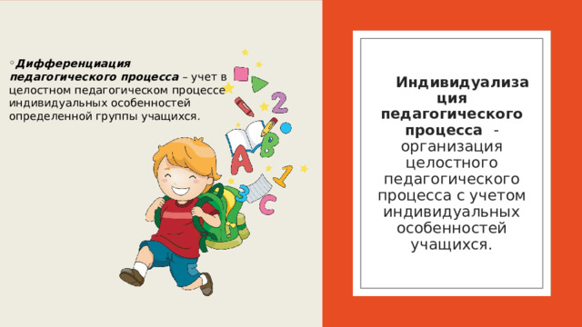 Дифференциация педагогического процесса – учет в целостном педагогическом процессе индивидуальных особенностей определенной группы учащихся. Индивидуализация педагогического процесса - организация целостного педагогического процесса с учетом индивидуальных особенностей учащихся. 