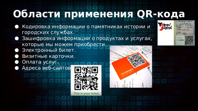 Области применения QR-кода Кодировка информации о памятниках истории и городских службах. Зашифровка информации о продуктах и услугах, которые мы можем приобрести. Электронный билет. Визитные карточки. Оплата услуг. Адреса веб-сайтов. 