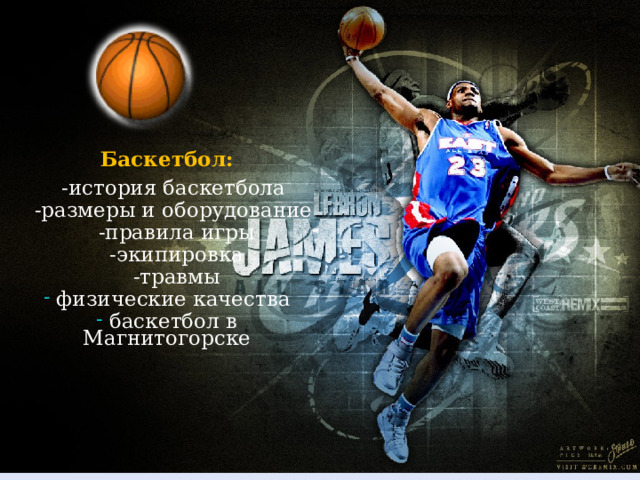 Баскетбол:  -история баскетбола  -размеры и оборудование  -правила игры  -экипировка  -травмы  физические качества  баскетбол в Магнитогорске  