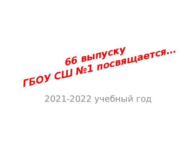 66 выпуску  ГБОУ СШ №1 посвящается… 2021-2022 учебный год 