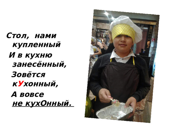 Стол, нами купленный   И в кухню занесённый,   Зовётся к У хонный,   А вовсе не кухОнный.  