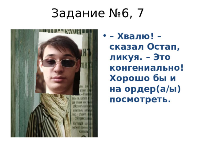Задание №6, 7 – Хвалю! – сказал Остап, ликуя. – Это конгениально! Хорошо бы и на ордер(а/ы) посмотреть. 