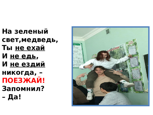 На зеленый свет,медведь,  Ты не ехай  И не едь ,  И не ездий никогда, –  ПОЕЗЖАЙ!  Запомнил?  – Да! 