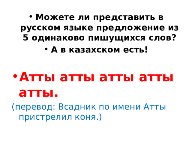 Можете ли представить в русском языке предложение из 5 одинаково пишущихся слов? А в казахском есть!  Атты атты атты атты атты. (перевод: Всадник по имени Атты пристрелил коня.) 