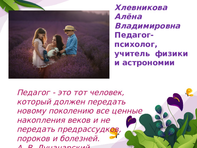 Хлевникова Алёна Владимировна Педагог-психолог,  учитель физики и астрономии Педагог - это тот человек, который должен передать новому поколению все ценные накопления веков и не передать предрассудков, пороков и болезней.   А. В. Луначарский   