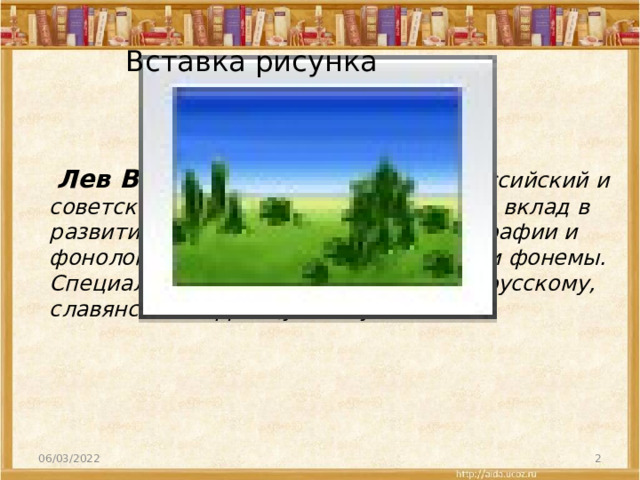 Вставка рисунка  Лев Владимирович Щерба  Российский и советский языковед, внёсший большой вклад в развитие психолингвистики, лексикографии и фонологии. Один из создателей теории фонемы. Специалист по общему языкознанию, русскому, славянским и французскому языкам.  06/03/2022  