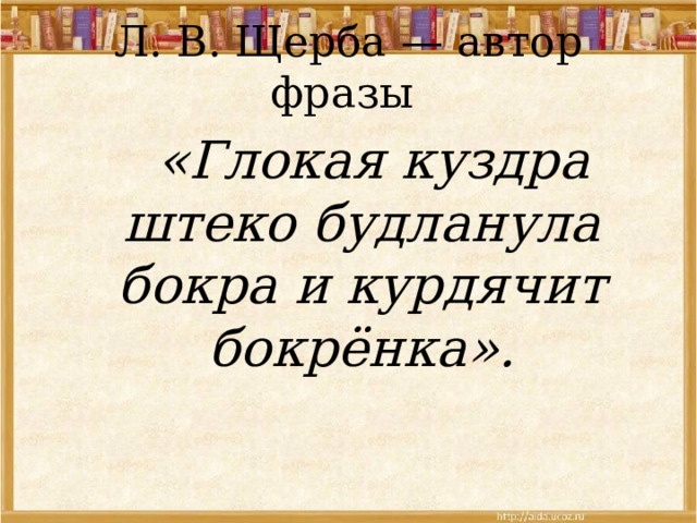 Л. В. Щерба — автор фразы  «Глокая куздра штеко будланула бокра и курдячит бокрёнка».  