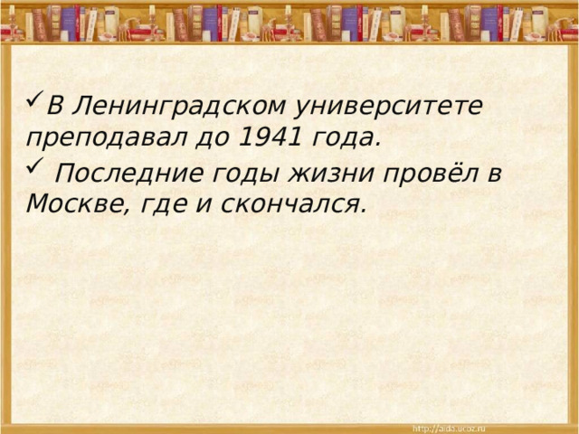  В Ленинградском университете преподавал до 1941 года.  Последние годы жизни провёл в Москве, где и скончался. 