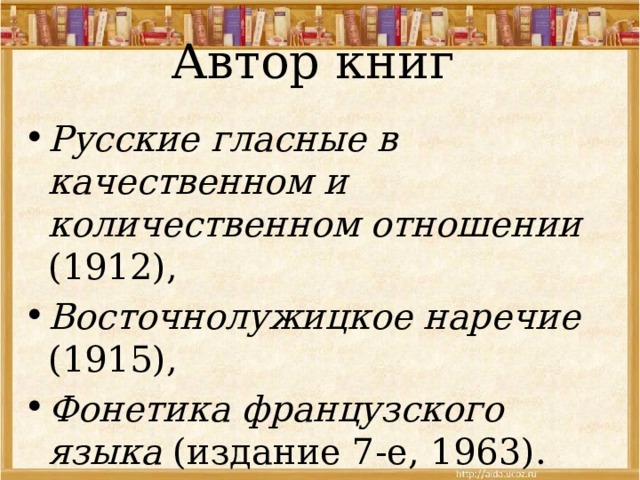 Автор книг Русские гласные в качественном и количественном отношении (1912), Восточнолужицкое наречие (1915), Фонетика французского языка (издание 7-е, 1963). 