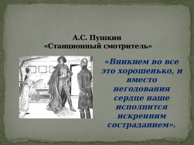      А.С. Пушкин  «Станционный смотритель»   «Вникнем во все это хорошенько, и вместо негодования сердце наше исполнится искренним состраданием». 