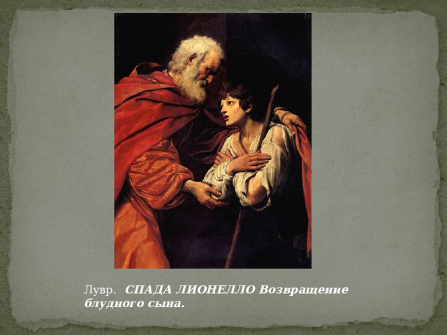 Лувр.  СПАДА ЛИОНЕЛЛО Возвращение блудного сына.    Болонья, 1576 — Парма, 1622   Холст, 160 х 119 см. Герцогская галерея в Модене; поступила в Лувр в 1797 Лувр.  СПАДА ЛИОНЕЛЛО Возвращение блудного сына.  