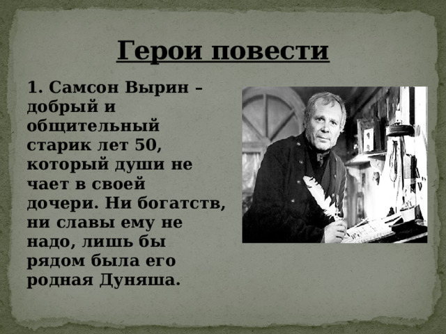 Герои повести 1. Самсон Вырин – добрый и общительный старик лет 50, который души не чает в своей дочери. Ни богатств, ни славы ему не надо, лишь бы рядом была его родная Дуняша. 