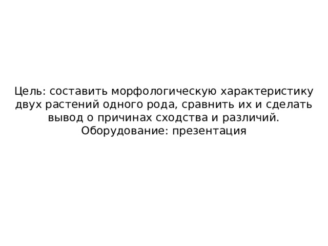 Цель: составить морфологическую характеристику двух растений одного рода, сравнить их и сделать вывод о причинах сходства и различий. Оборудование:  презентация 