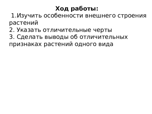 Ход работы:  1.Изучить особенности внешнего строения растений 2. Указать отличительные черты 3. Сделать выводы об отличительных признаках растений одного вида 