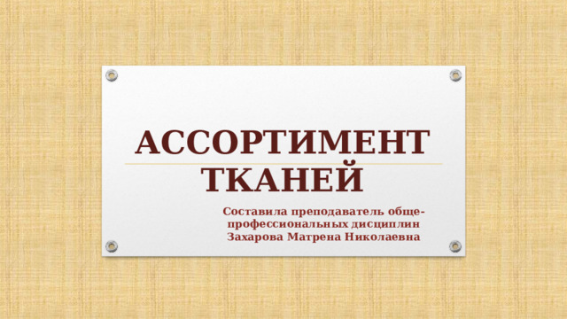 АССОРТИМЕНТ ТКАНЕЙ Составила преподаватель обще-профессиональных дисциплин Захарова Матрена Николаевна 