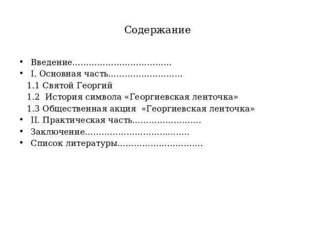  Содержание   Введение………………………………  I. Основная часть………………………   1.1 Святой Георгий   1.2 История символа «Георгиевская ленточка»  1.3 Общественная акция «Георгиевская ленточка» II. Практическая часть…………………….  Заключение……………………………….. Список литературы………………………….  