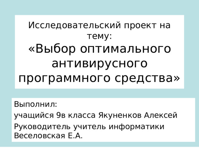 Исследовательский проект на тему:  «Выбор оптимального антивирусного программного средства» Выполнил: учащийся 9в класса Якуненков Алексей Руководитель учитель информатики Веселовская Е.А. 