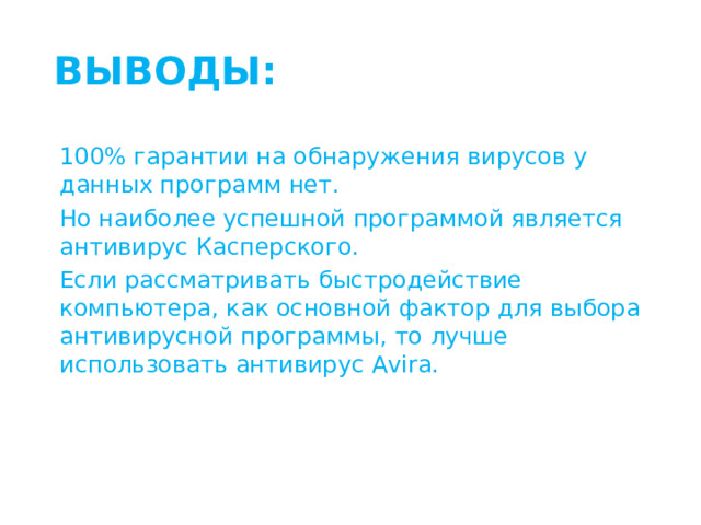 ВЫВОДЫ: 100% гарантии на обнаружения вирусов у данных программ нет. Но наиболее успешной программой является антивирус Касперского. Если рассматривать быстродействие компьютера, как основной фактор для выбора антивирусной программы, то лучше использовать антивирус Avira. 