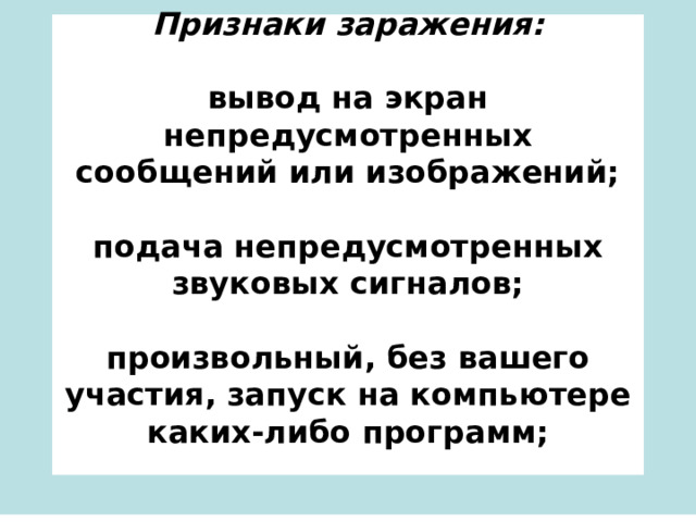 Признаки заражения:   вывод на экран непредусмотренных сообщений или изображений;   подача непредусмотренных звуковых сигналов;   произвольный, без вашего участия, запуск на компьютере каких-либо программ;   