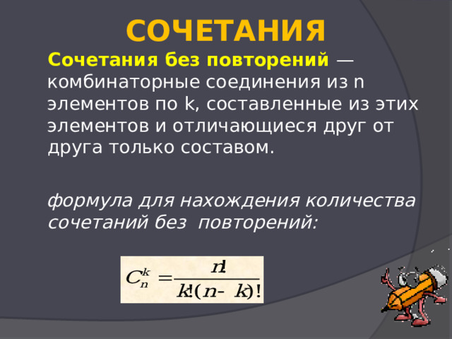  СОЧЕТАНИЯ    Сочетания без повторений  — комбинаторные соединения из n элементов по k , составленные из этих элементов и отличающиеся друг от друга только составом.    формула для нахождения количества сочетаний без  повторений:  