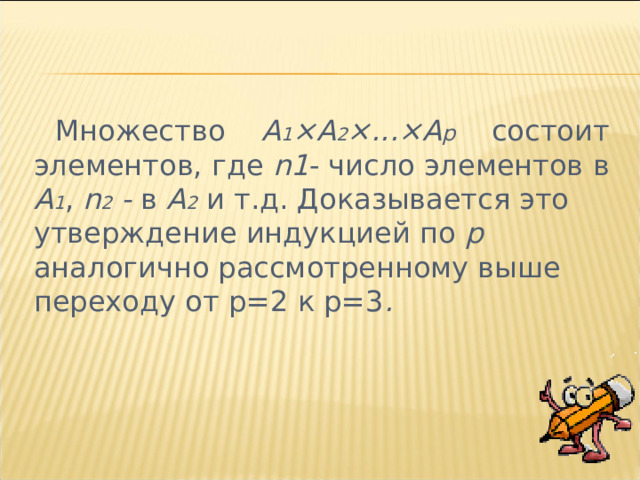  Множество А 1 ×А 2 ×...×А р  состоит элементов, где n 1 - число элементов в А 1 , n 2 - в А 2  и т.д. Доказывается это утверждение индукцией по р аналогично рассмотренному выше переходу от p =2 к p =3 . 