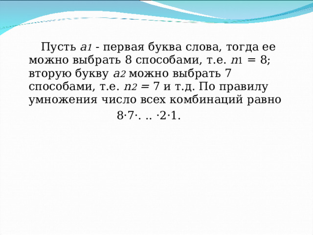  Пусть а 1 - первая буква слова, тогда ее можно выбрать 8 способами, т.е. n 1 = 8; вторую букву а 2  можно выбрать 7 способами, т.е. n 2 = 7 и т.д. По правилу умножения число всех комбинаций равно  8 · 7 · . .. · 2 · 1. 