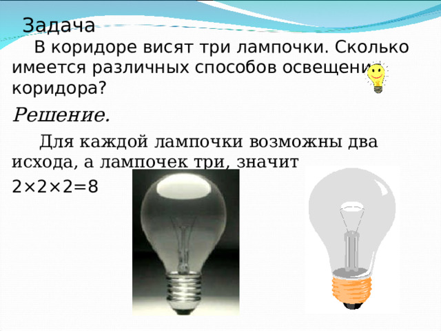 Задача  В коридоре висят три лампочки. Сколько имеется различных способов освещения коридора? Решение.  Для каждой лампочки возможны два исхода, а лампочек три, значит 2 × 2 × 2=8 